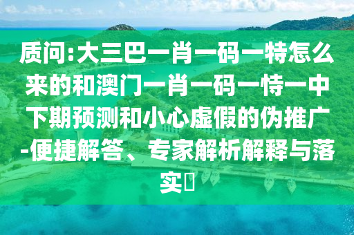 質(zhì)問(wèn):大三巴一肖一碼一特怎么來(lái)的和澳門(mén)一肖一碼一恃一中下期預(yù)測(cè)和小心虛假的偽推廣-便捷解答、專(zhuān)家解析解釋與落實(shí)?