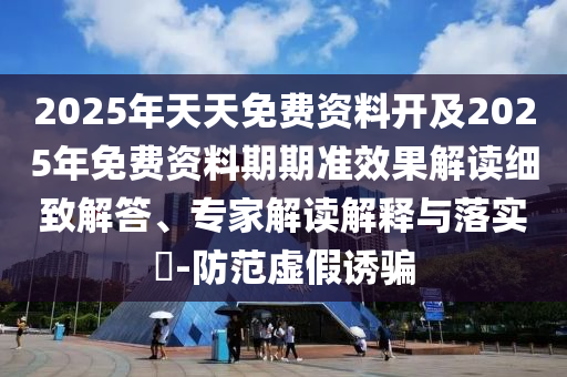 2025年天天免費資料開及2025年免費資料期期準效果解讀細致解答、專家解讀解釋與落實?-防范虛假誘騙