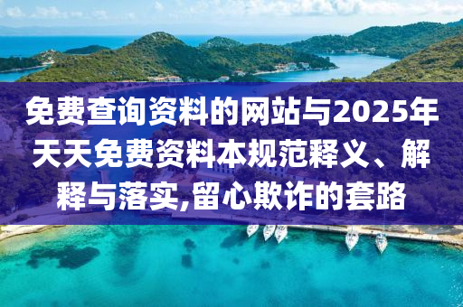 免費(fèi)查詢資料的網(wǎng)站與2025年天天免費(fèi)資料本規(guī)范釋義、解釋與落實(shí),留心欺詐的套路