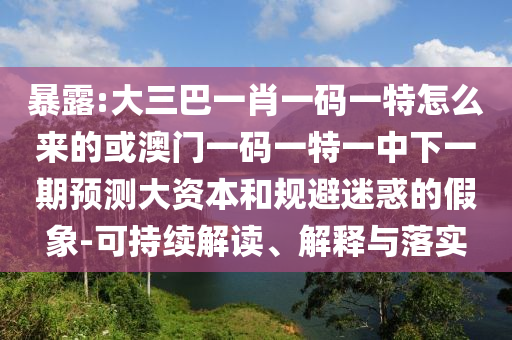 暴露:大三巴一肖一碼一特怎么來的或澳門一碼一特一中下一期預(yù)測(cè)大資本和規(guī)避迷惑的假象-可持續(xù)解讀、解釋與落實(shí)