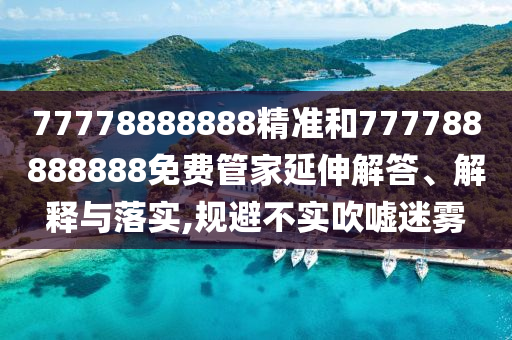 77778888888精準(zhǔn)和777788888888免費(fèi)管家延伸解答、解釋與落實(shí),規(guī)避不實(shí)吹噓迷霧
