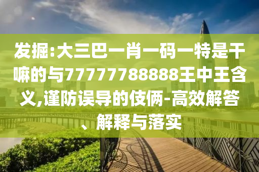 發(fā)掘:大三巴一肖一碼一特是干嘛的與77777788888王中王含義,謹防誤導的伎倆-高效解答、解釋與落實