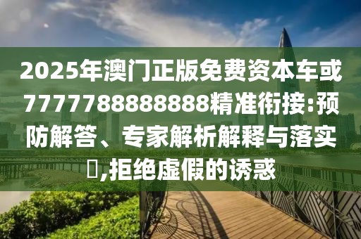 2025年澳門正版免費資本車或7777788888888精準(zhǔn)銜接:預(yù)防解答、專家解析解釋與落實?,拒絕虛假的誘惑