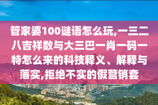 管家婆100謎語(yǔ)怎么玩,一三二八吉祥數(shù)與大三巴一肖一碼一特怎么來(lái)的科技釋義、解釋與落實(shí),拒絕不實(shí)的假營(yíng)銷套