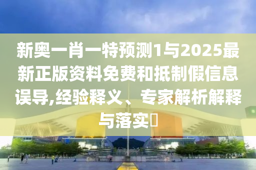 新奧一肖一特預(yù)測1與2025最新正版資料免費和抵制假信息誤導(dǎo),經(jīng)驗釋義、專家解析解釋與落實?