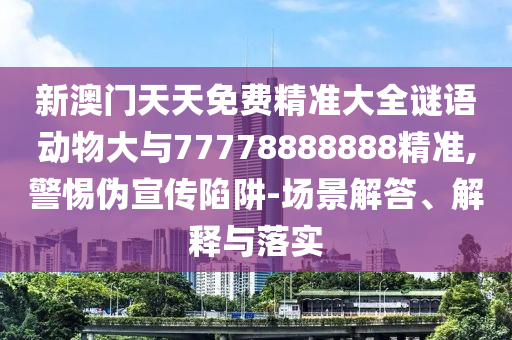 新澳門天天免費(fèi)精準(zhǔn)大全謎語(yǔ)動(dòng)物大與77778888888精準(zhǔn),警惕偽宣傳陷阱-場(chǎng)景解答、解釋與落實(shí)