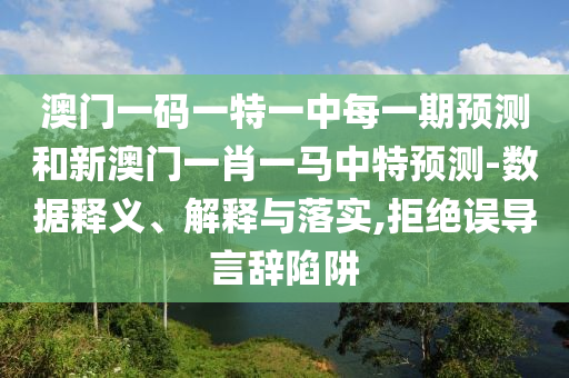 澳門一碼一特一中每一期預(yù)測和新澳門一肖一馬中特預(yù)測-數(shù)據(jù)釋義、解釋與落實,拒絕誤導(dǎo)言辭陷阱