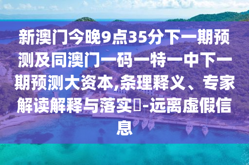 新澳門今晚9點(diǎn)35分下一期預(yù)測及同澳門一碼一特一中下一期預(yù)測大資本,條理釋義、專家解讀解釋與落實(shí)?-遠(yuǎn)離虛假信息