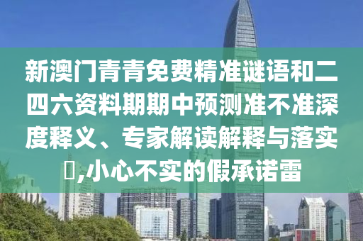 新澳門青青免費(fèi)精準(zhǔn)謎語和二四六資料期期中預(yù)測準(zhǔn)不準(zhǔn)深度釋義、專家解讀解釋與落實(shí)?,小心不實(shí)的假承諾雷