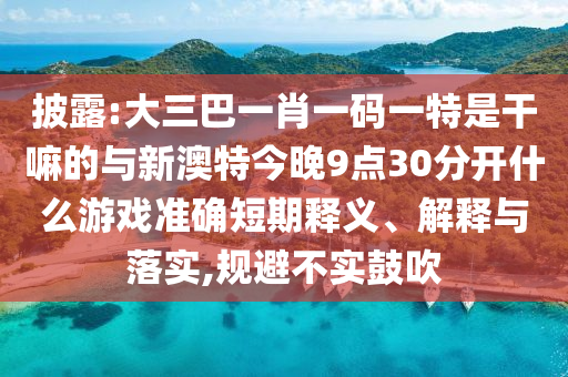 披露:大三巴一肖一碼一特是干嘛的與新澳特今晚9點30分開什么游戲準(zhǔn)確短期釋義、解釋與落實,規(guī)避不實鼓吹