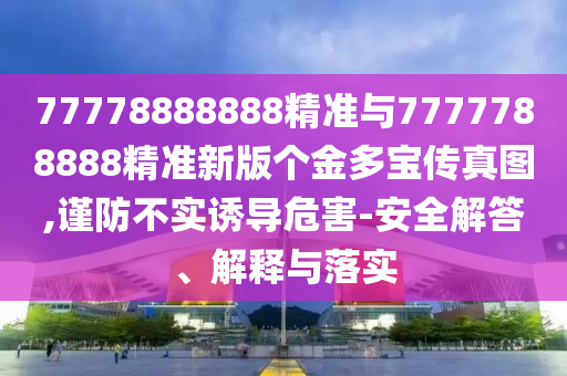 77778888888精準(zhǔn)與7777788888精準(zhǔn)新版?zhèn)€金多寶傳真圖,謹(jǐn)防不實(shí)誘導(dǎo)危害-安全解答、解釋與落實(shí)