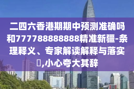 二四六香港期期中預測準確嗎和777788888888精準新疆-條理釋義、專家解讀解釋與落實?,小心夸大其辭