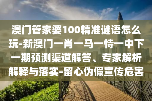澳門管家婆100精準(zhǔn)謎語(yǔ)怎么玩-新澳門一肖一馬一恃一中下一期預(yù)測(cè)渠道解答、專家解析解釋與落實(shí)-留心偽假宣傳危害