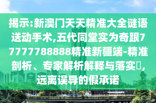 揭示:新澳門天天精準(zhǔn)大全謎語送動(dòng)手術(shù),五代同堂實(shí)為奇跟77777788888精準(zhǔn)新疆端-精準(zhǔn)剖析、專家解析解釋與落實(shí)?,遠(yuǎn)離誤導(dǎo)的假承諾