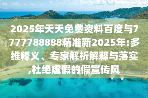 2025年天天免費(fèi)資料百度與7777788888精準(zhǔn)新2025年:多維釋義、專家解析解釋與落實(shí),杜絕虛假的假宣傳風(fēng)