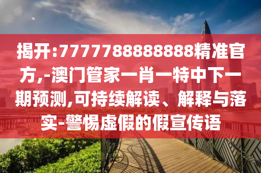 揭開:7777788888888精準官方,-澳門管家一肖一特中下一期預測,可持續(xù)解讀、解釋與落實-警惕虛假的假宣傳語