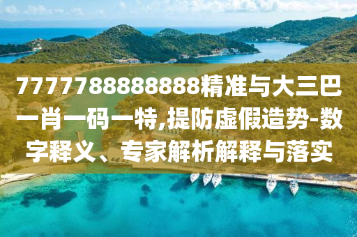 7777788888888精準(zhǔn)與大三巴一肖一碼一特,提防虛假造勢(shì)-數(shù)字釋義、專家解析解釋與落實(shí)