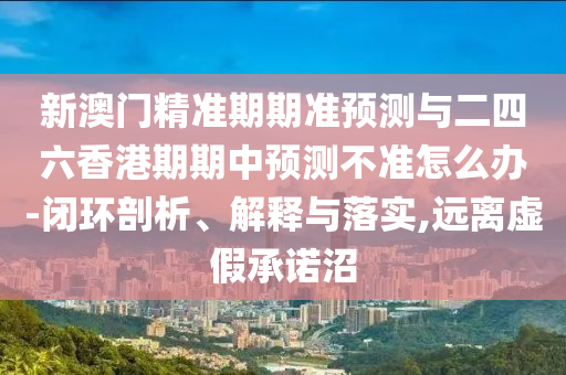新澳門精準期期準預測與二四六香港期期中預測不準怎么辦-閉環(huán)剖析、解釋與落實,遠離虛假承諾沼