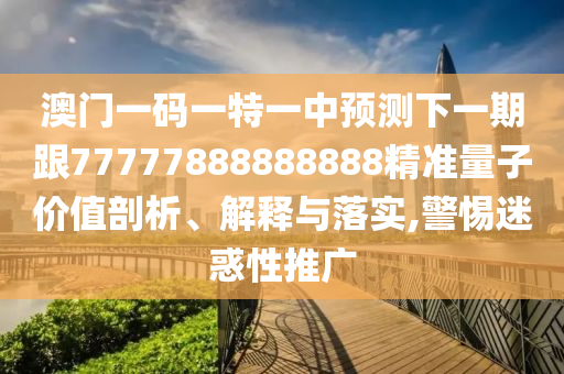 澳門一碼一特一中預(yù)測下一期跟77777888888888精準(zhǔn)量子價(jià)值剖析、解釋與落實(shí),警惕迷惑性推廣