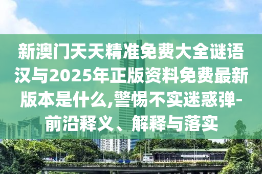 新澳門天天精準(zhǔn)免費(fèi)大全謎語漢與2025年正版資料免費(fèi)最新版本是什么,警惕不實(shí)迷惑彈-前沿釋義、解釋與落實(shí)