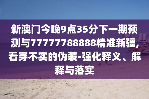 新澳門今晚9點(diǎn)35分下一期預(yù)測(cè)與77777788888精準(zhǔn)新疆,看穿不實(shí)的偽裝-強(qiáng)化釋義、解釋與落實(shí)