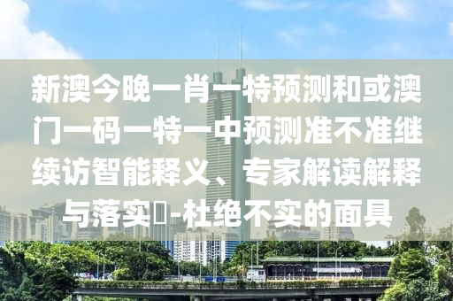 新澳今晚一肖一特預(yù)測(cè)和或澳門一碼一特一中預(yù)測(cè)準(zhǔn)不準(zhǔn)繼續(xù)訪智能釋義、專家解讀解釋與落實(shí)?-杜絕不實(shí)的面具