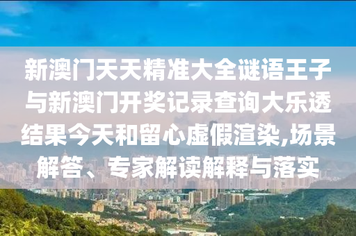 新澳門天天精準(zhǔn)大全謎語王子與新澳門開獎記錄查詢大樂透結(jié)果今天和留心虛假渲染,場景解答、專家解讀解釋與落實(shí)