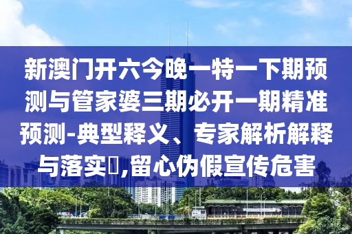 新澳門(mén)開(kāi)六今晚一特一下期預(yù)測(cè)與管家婆三期必開(kāi)一期精準(zhǔn)預(yù)測(cè)-典型釋義、專(zhuān)家解析解釋與落實(shí)?,留心偽假宣傳危害
