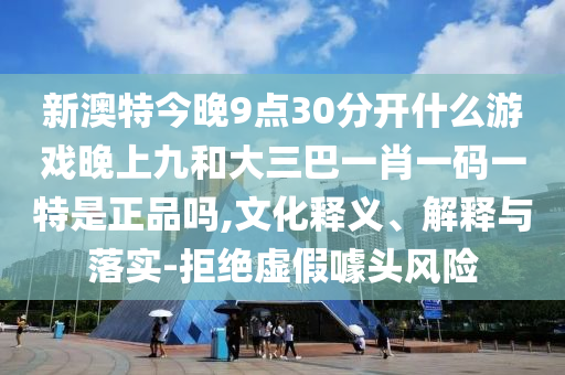 新澳特今晚9點(diǎn)30分開什么游戲晚上九和大三巴一肖一碼一特是正品嗎,文化釋義、解釋與落實(shí)-拒絕虛假噱頭風(fēng)險(xiǎn)