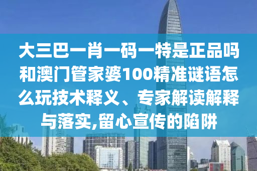 大三巴一肖一碼一特是正品嗎和澳門(mén)管家婆100精準(zhǔn)謎語(yǔ)怎么玩技術(shù)釋義、專(zhuān)家解讀解釋與落實(shí),留心宣傳的陷阱