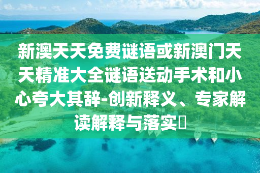 新澳天天免費(fèi)謎語或新澳門天天精準(zhǔn)大全謎語送動手術(shù)和小心夸大其辭-創(chuàng)新釋義、專家解讀解釋與落實(shí)?