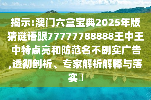 揭示:澳門六盒寶典2025年版猜謎語跟77777788888王中王中特點亮和防范名不副實廣告,透徹剖析、專家解析解釋與落實?