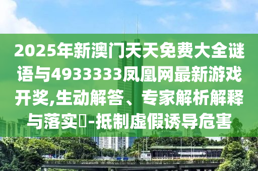 2025年新澳門天天免費(fèi)大全謎語與4933333鳳凰網(wǎng)最新游戲開獎,生動解答、專家解析解釋與落實(shí)?-抵制虛假誘導(dǎo)危害
