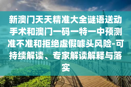 新澳門天天精準大全謎語送動手術(shù)和澳門一碼一特一中預(yù)測準不準和拒絕虛假噱頭風險-可持續(xù)解讀、專家解讀解釋與落實