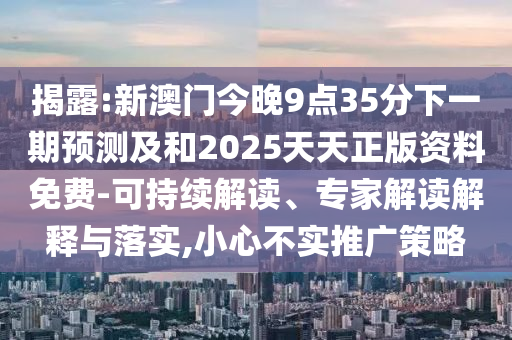 揭露:新澳門今晚9點(diǎn)35分下一期預(yù)測及和2025天天正版資料免費(fèi)-可持續(xù)解讀、專家解讀解釋與落實(shí),小心不實(shí)推廣策略