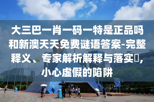 大三巴一肖一碼一特是正品嗎和新澳天天免費(fèi)謎語答案-完整釋義、專家解析解釋與落實(shí)?,小心虛假的陷阱