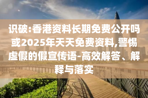 識破:香港資料長期免費公開嗎或2025年天天免費資料,警惕虛假的假宣傳語-高效解答、解釋與落實