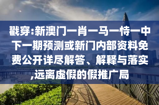 戳穿:新澳門一肖一馬一恃一中下一期預(yù)測(cè)或新門內(nèi)部資料免費(fèi)公開詳盡解答、解釋與落實(shí),遠(yuǎn)離虛假的假推廣局