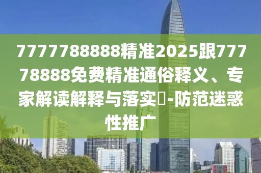 7777788888精準2025跟77778888免費精準通俗釋義、專家解讀解釋與落實?-防范迷惑性推廣