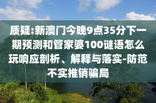 質(zhì)疑:新澳門今晚9點(diǎn)35分下一期預(yù)測(cè)和管家婆100謎語(yǔ)怎么玩響應(yīng)剖析、解釋與落實(shí)-防范不實(shí)推銷騙局