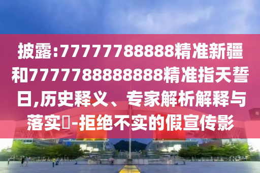 披露:77777788888精準(zhǔn)新疆和7777788888888精準(zhǔn)指天誓日,歷史釋義、專家解析解釋與落實(shí)?-拒絕不實(shí)的假宣傳影