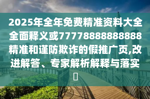 2025年全年免費精準(zhǔn)資料大全全面釋義或77778888888888精準(zhǔn)和謹(jǐn)防欺詐的假推廣頁,改進解答、專家解析解釋與落實?