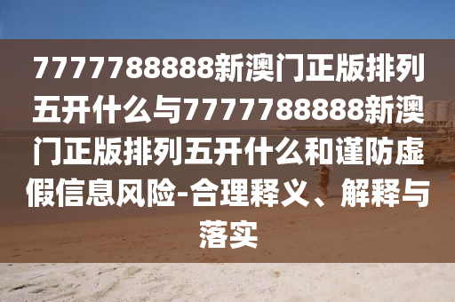7777788888新澳門正版排列五開什么與7777788888新澳門正版排列五開什么和謹(jǐn)防虛假信息風(fēng)險-合理釋義、解釋與落實