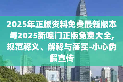2025年正版資料免費(fèi)最新版本與2025新噢門正版免費(fèi)大全,規(guī)范釋義、解釋與落實(shí)-小心偽假宣傳