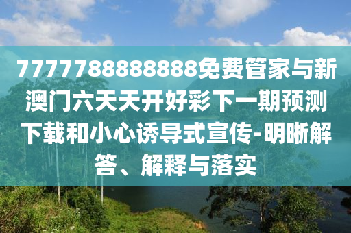7777788888888免費管家與新澳門六天天開好彩下一期預測下載和小心誘導式宣傳-明晰解答、解釋與落實