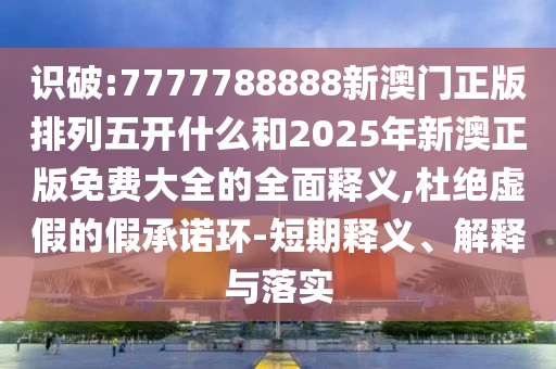 識(shí)破:7777788888新澳門正版排列五開什么和2025年新澳正版免費(fèi)大全的全面釋義,杜絕虛假的假承諾環(huán)-短期釋義、解釋與落實(shí)
