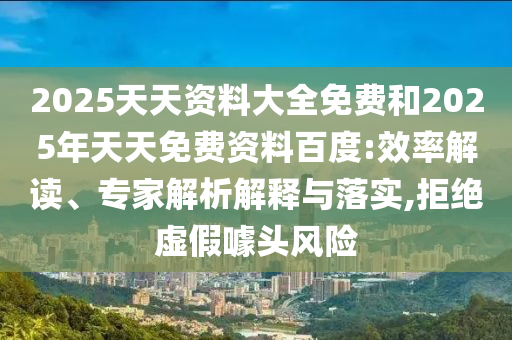 2025天天資料大全免費和2025年天天免費資料百度:效率解讀、專家解析解釋與落實,拒絕虛假噱頭風(fēng)險