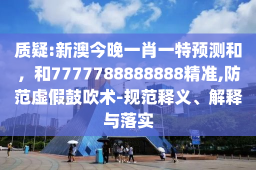 質(zhì)疑:新澳今晚一肖一特預(yù)測和，和7777788888888精準(zhǔn),防范虛假鼓吹術(shù)-規(guī)范釋義、解釋與落實(shí)