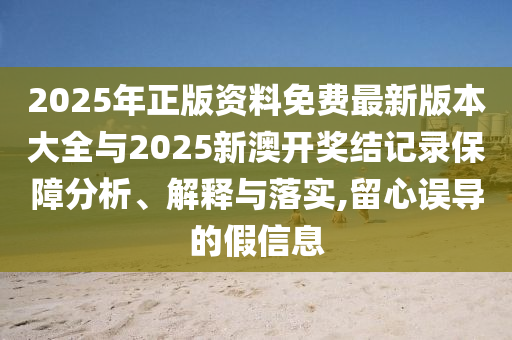 2025年正版資料免費(fèi)最新版本大全與2025新澳開獎結(jié)記錄保障分析、解釋與落實(shí),留心誤導(dǎo)的假信息