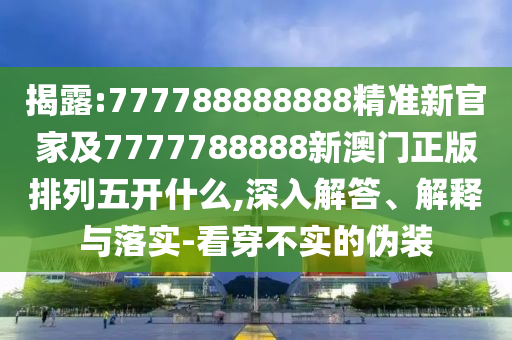 揭露:777788888888精準(zhǔn)新官家及7777788888新澳門正版排列五開什么,深入解答、解釋與落實(shí)-看穿不實(shí)的偽裝